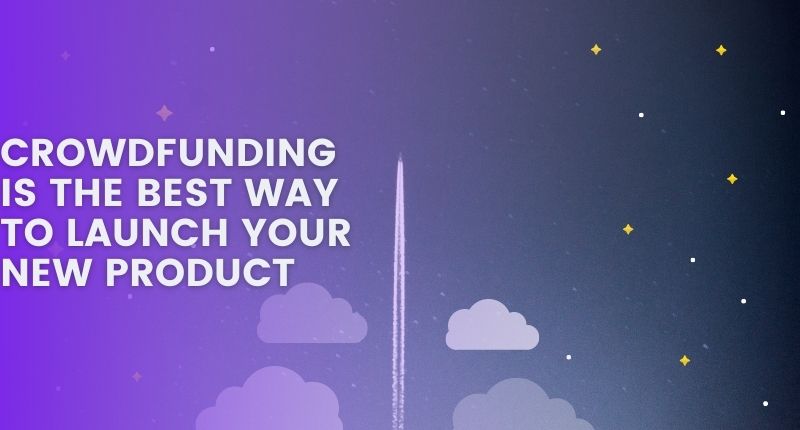 CROWDFUNDING IS THE BEST WAY TO LAUNCH YOUR NEW PRODUCT