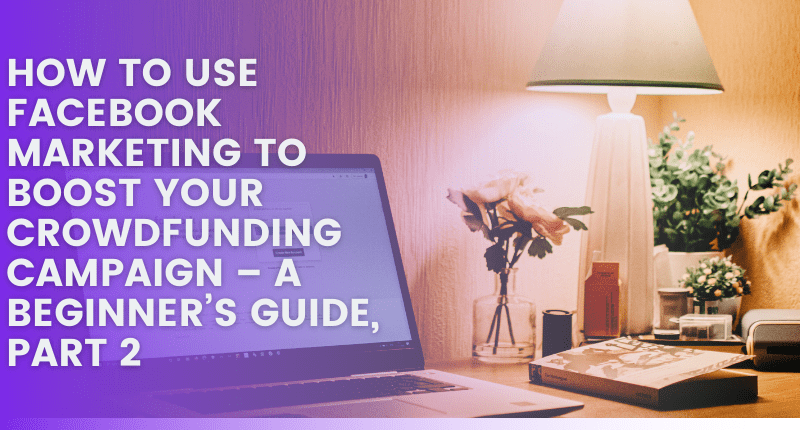 How to Use Facebook Marketing to Boost Your Crowdfunding Campaign – A Beginner’s Guide, Part 2