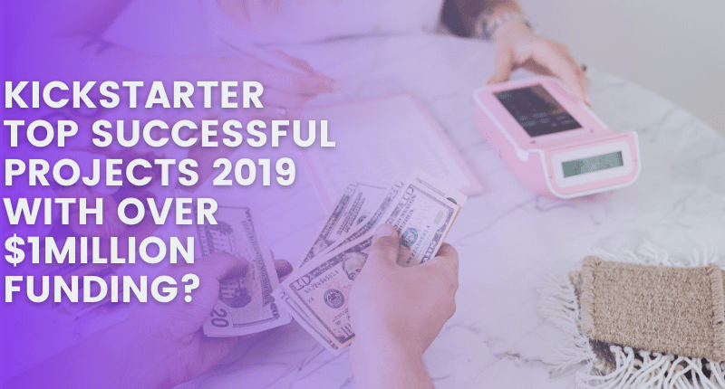 KICKSTARTER TOP SUCCESSFUL PROJECTS 2019 WITH OVER $1MILLION FUNDING