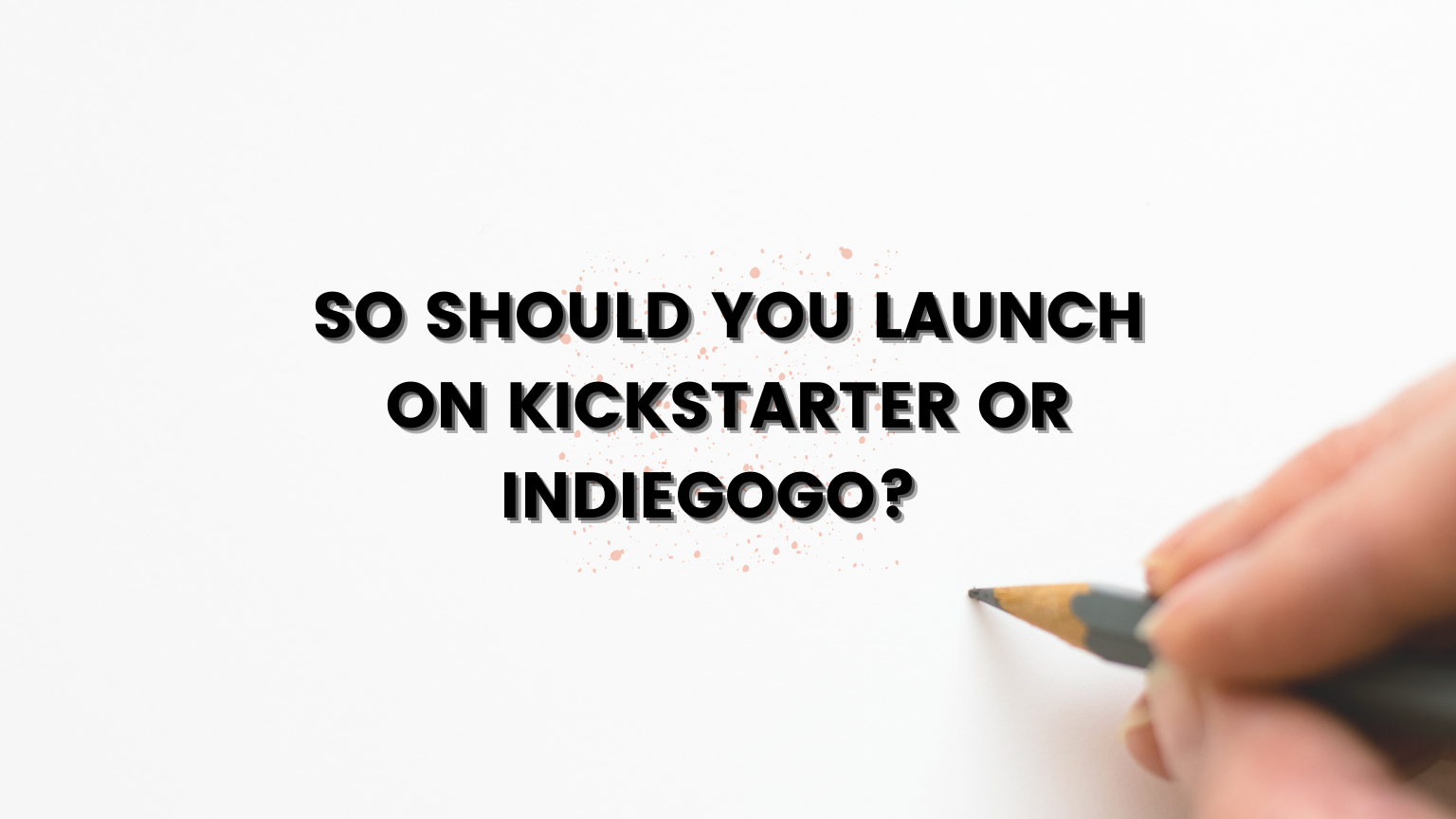 So Should You Launch on Kickstarter or Indiegogo